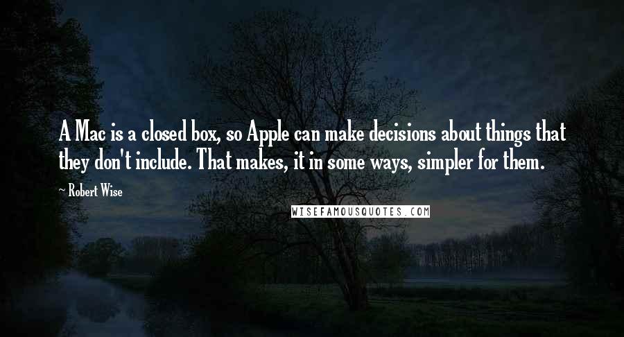 Robert Wise Quotes: A Mac is a closed box, so Apple can make decisions about things that they don't include. That makes, it in some ways, simpler for them.