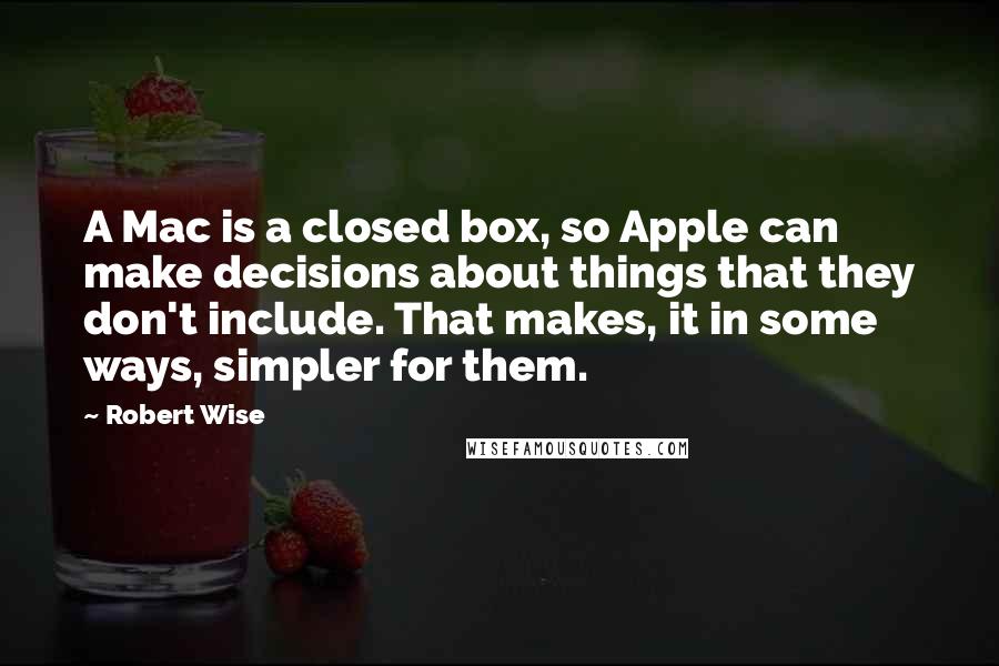 Robert Wise Quotes: A Mac is a closed box, so Apple can make decisions about things that they don't include. That makes, it in some ways, simpler for them.