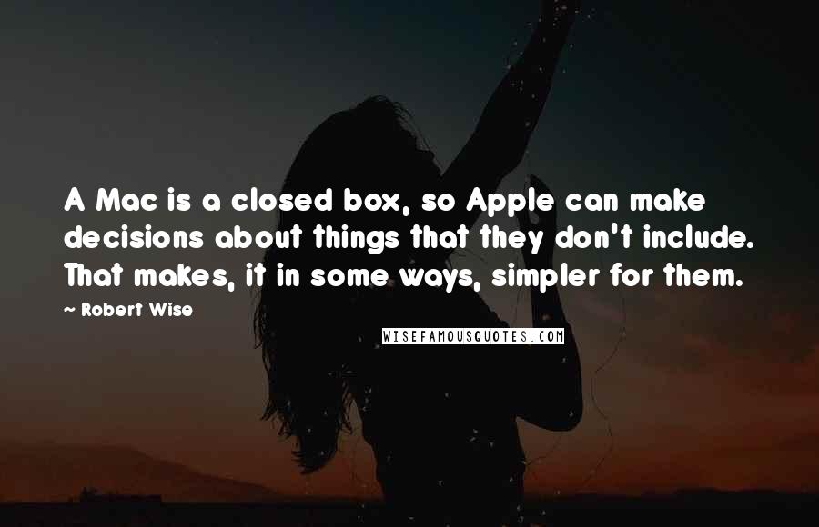 Robert Wise Quotes: A Mac is a closed box, so Apple can make decisions about things that they don't include. That makes, it in some ways, simpler for them.