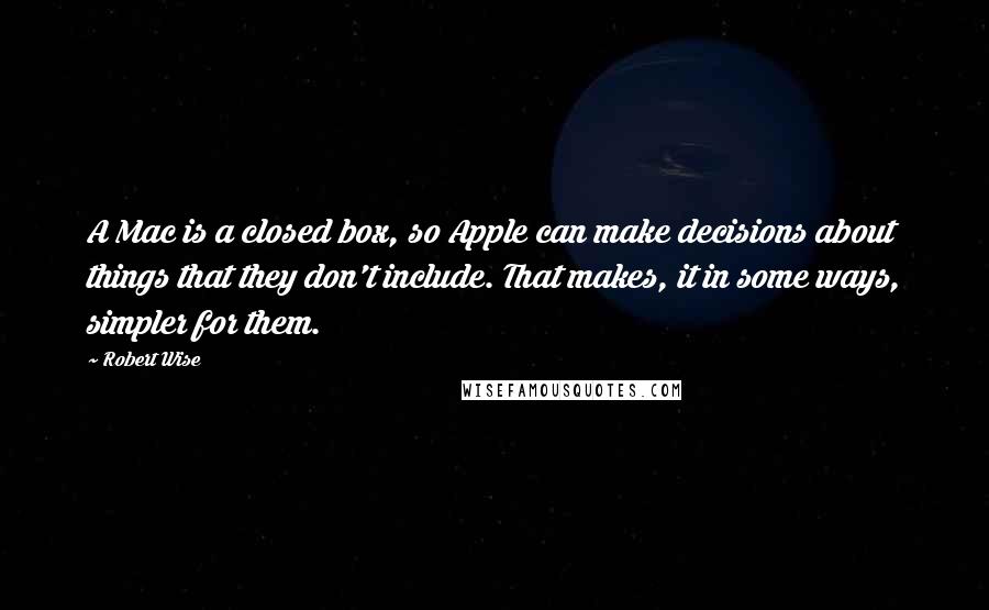 Robert Wise Quotes: A Mac is a closed box, so Apple can make decisions about things that they don't include. That makes, it in some ways, simpler for them.