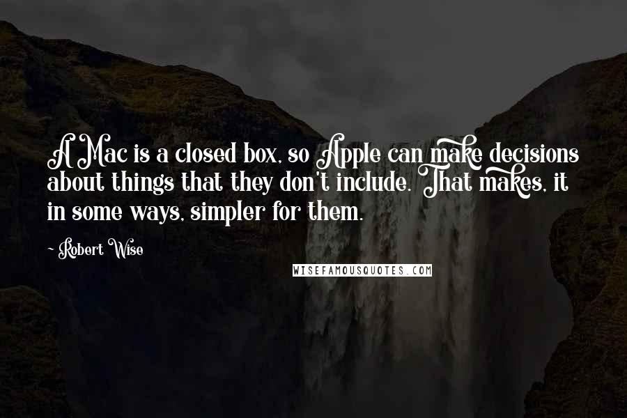 Robert Wise Quotes: A Mac is a closed box, so Apple can make decisions about things that they don't include. That makes, it in some ways, simpler for them.