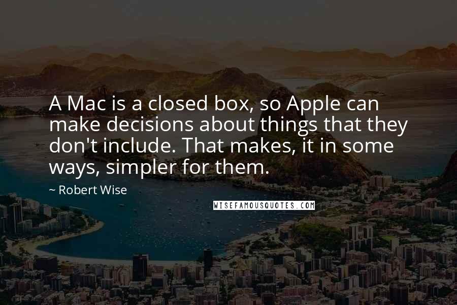 Robert Wise Quotes: A Mac is a closed box, so Apple can make decisions about things that they don't include. That makes, it in some ways, simpler for them.