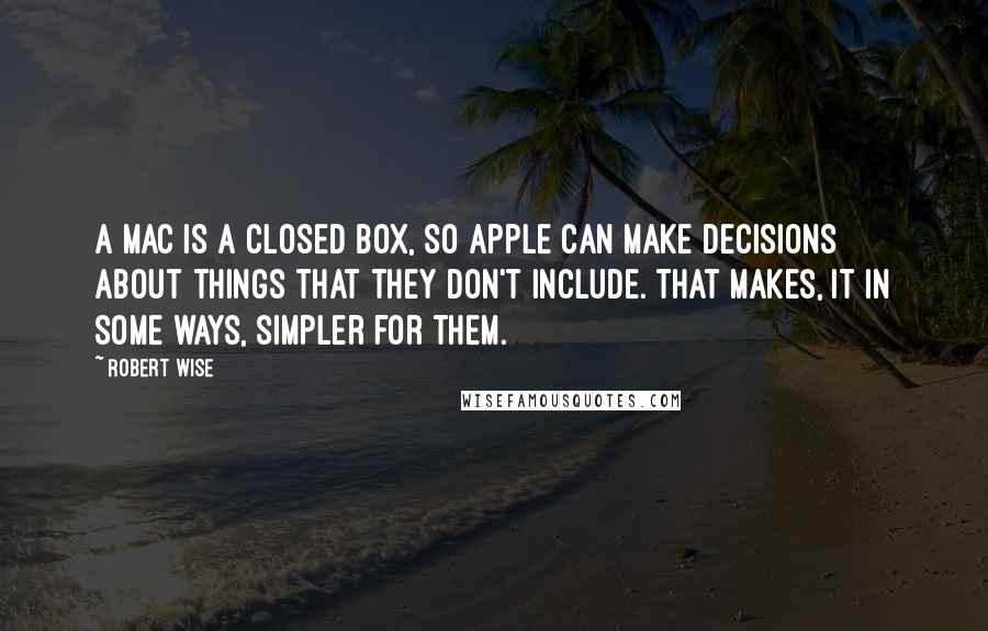 Robert Wise Quotes: A Mac is a closed box, so Apple can make decisions about things that they don't include. That makes, it in some ways, simpler for them.