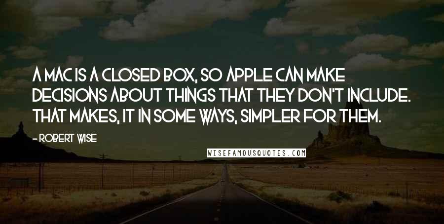 Robert Wise Quotes: A Mac is a closed box, so Apple can make decisions about things that they don't include. That makes, it in some ways, simpler for them.
