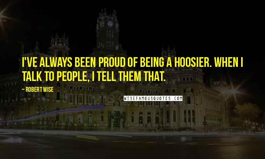 Robert Wise Quotes: I've always been proud of being a Hoosier. When I talk to people, I tell them that.