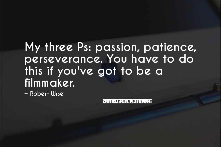 Robert Wise Quotes: My three Ps: passion, patience, perseverance. You have to do this if you've got to be a filmmaker.