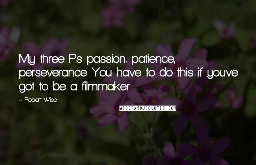 Robert Wise Quotes: My three Ps: passion, patience, perseverance. You have to do this if you've got to be a filmmaker.