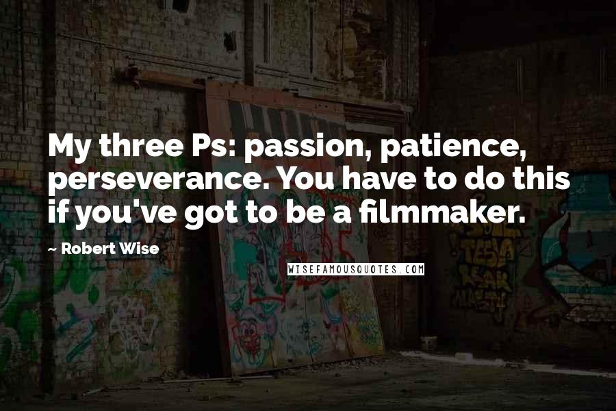 Robert Wise Quotes: My three Ps: passion, patience, perseverance. You have to do this if you've got to be a filmmaker.