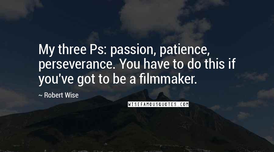 Robert Wise Quotes: My three Ps: passion, patience, perseverance. You have to do this if you've got to be a filmmaker.