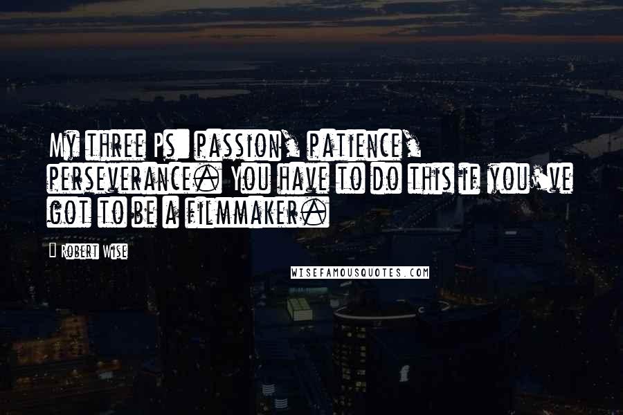 Robert Wise Quotes: My three Ps: passion, patience, perseverance. You have to do this if you've got to be a filmmaker.