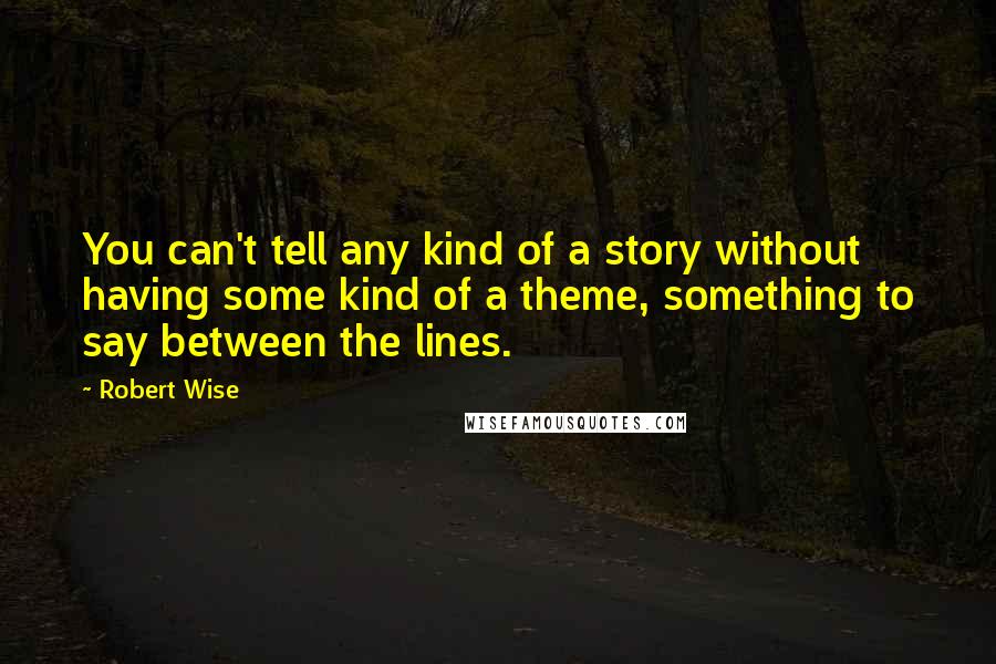 Robert Wise Quotes: You can't tell any kind of a story without having some kind of a theme, something to say between the lines.