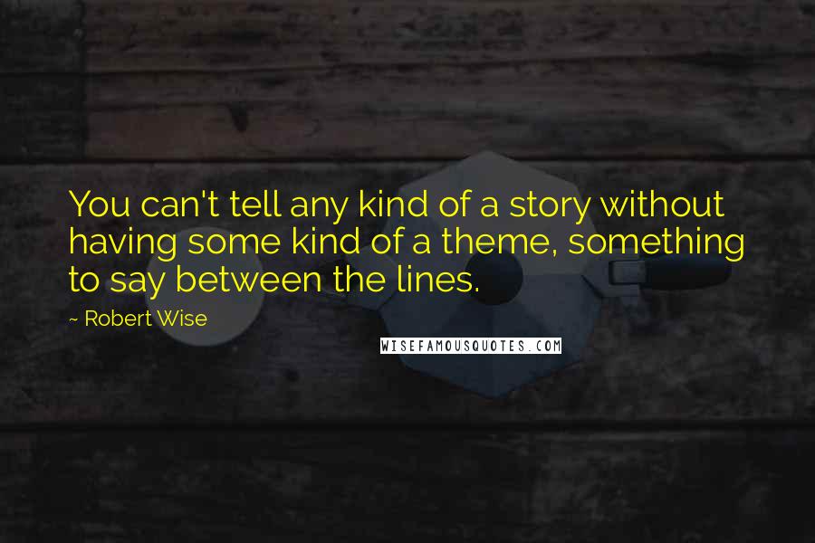 Robert Wise Quotes: You can't tell any kind of a story without having some kind of a theme, something to say between the lines.