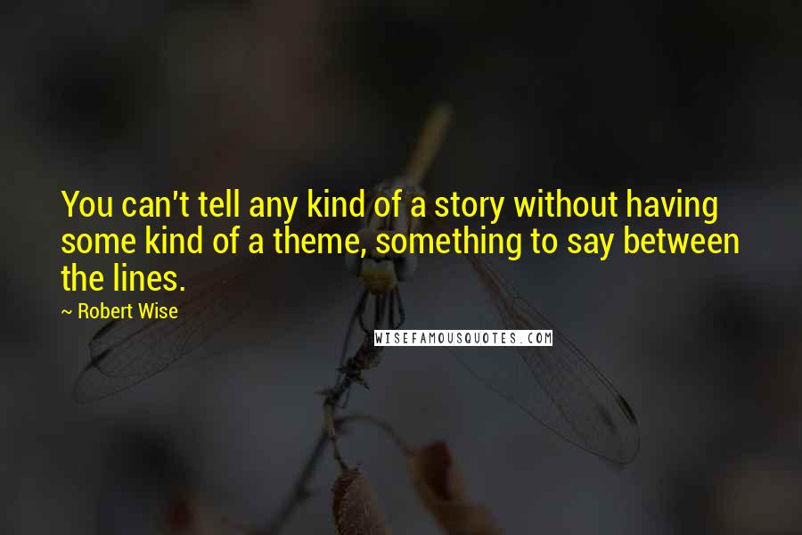 Robert Wise Quotes: You can't tell any kind of a story without having some kind of a theme, something to say between the lines.