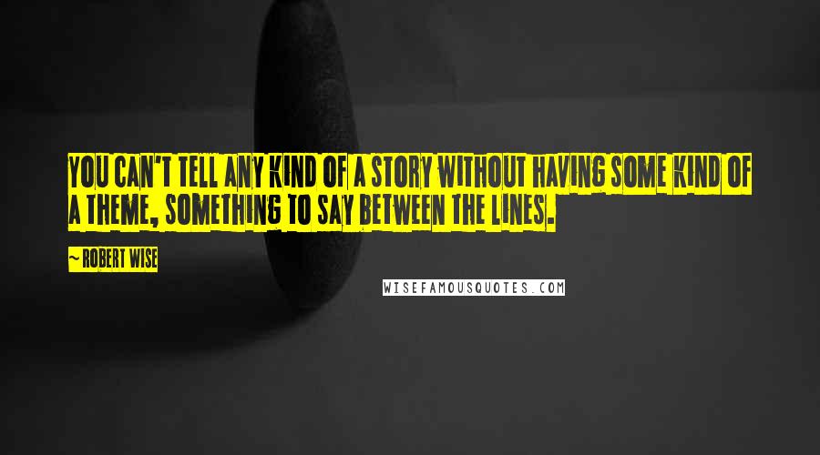 Robert Wise Quotes: You can't tell any kind of a story without having some kind of a theme, something to say between the lines.