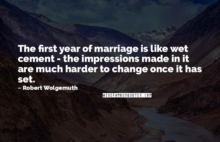 Robert Wolgemuth Quotes: The first year of marriage is like wet cement - the impressions made in it are much harder to change once it has set.
