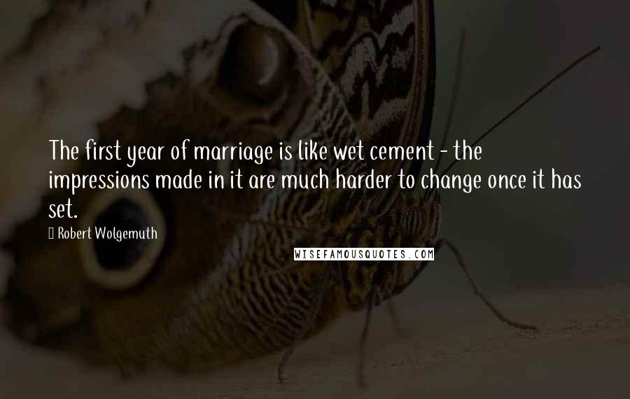Robert Wolgemuth Quotes: The first year of marriage is like wet cement - the impressions made in it are much harder to change once it has set.