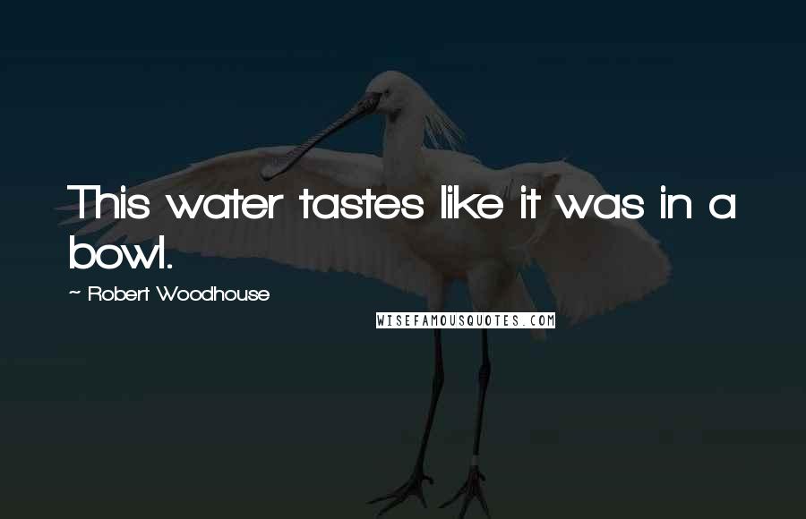 Robert Woodhouse Quotes: This water tastes like it was in a bowl.