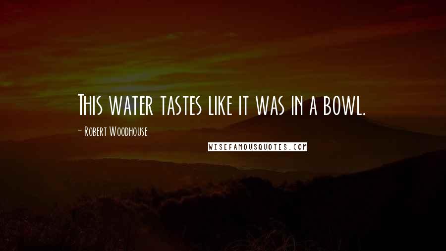Robert Woodhouse Quotes: This water tastes like it was in a bowl.