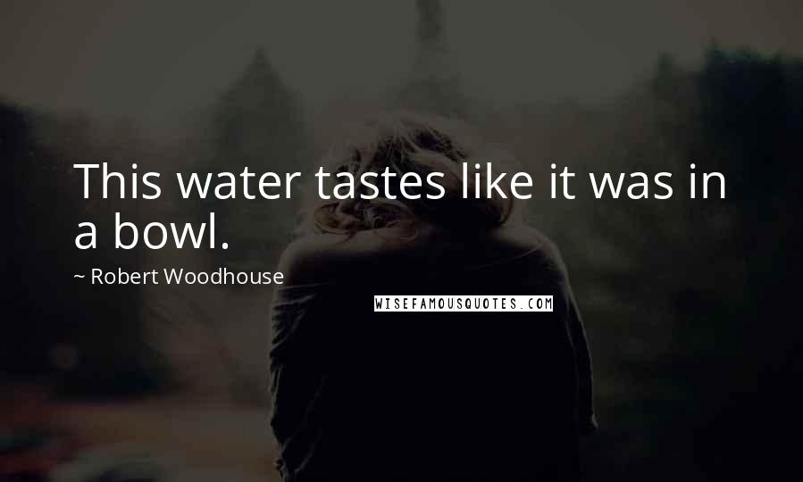 Robert Woodhouse Quotes: This water tastes like it was in a bowl.