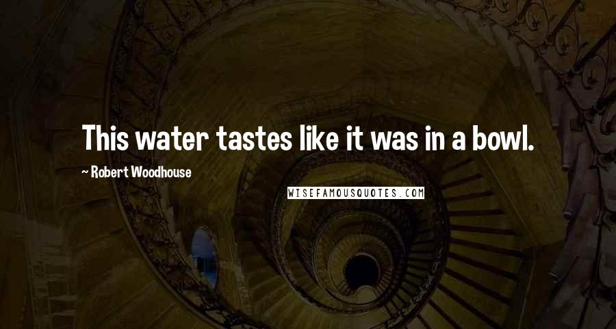 Robert Woodhouse Quotes: This water tastes like it was in a bowl.