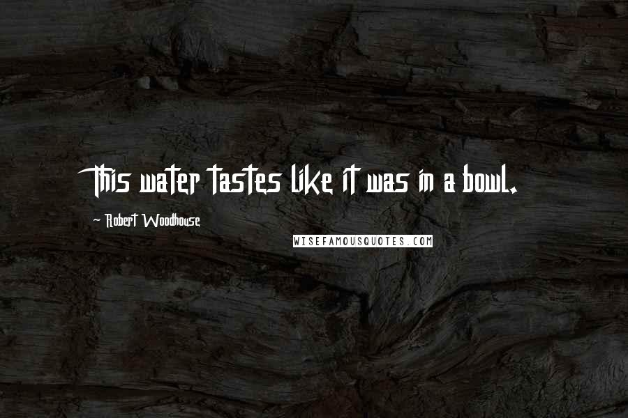 Robert Woodhouse Quotes: This water tastes like it was in a bowl.