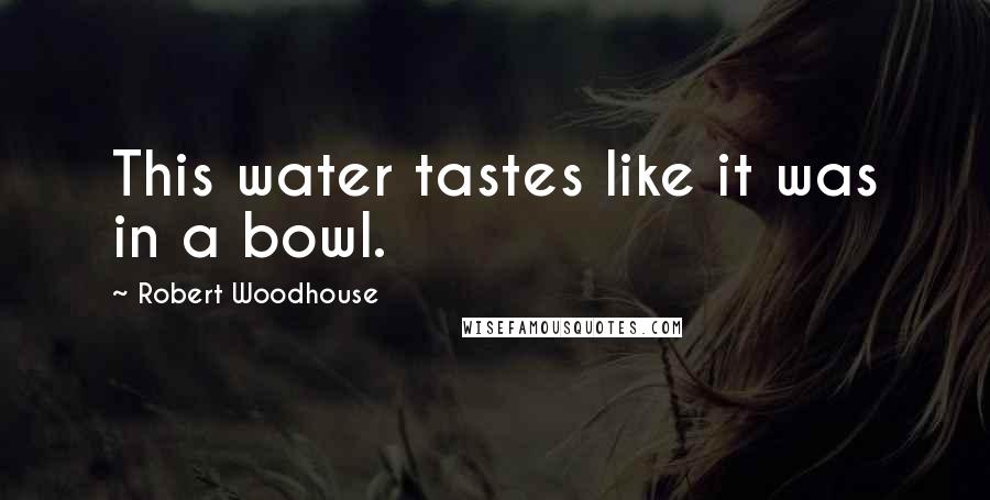 Robert Woodhouse Quotes: This water tastes like it was in a bowl.