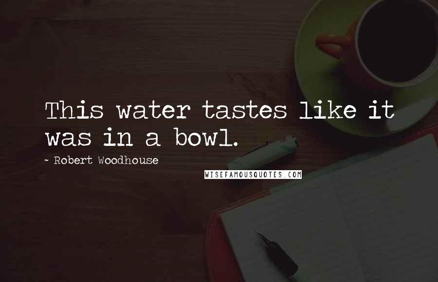 Robert Woodhouse Quotes: This water tastes like it was in a bowl.