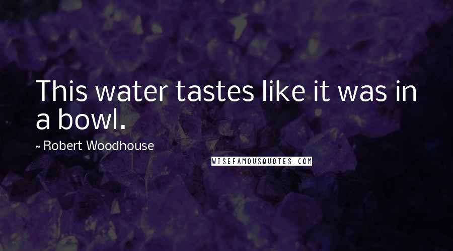 Robert Woodhouse Quotes: This water tastes like it was in a bowl.