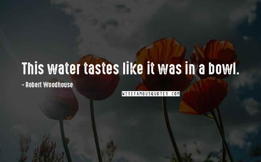 Robert Woodhouse Quotes: This water tastes like it was in a bowl.