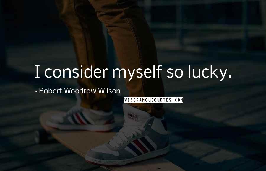 Robert Woodrow Wilson Quotes: I consider myself so lucky.