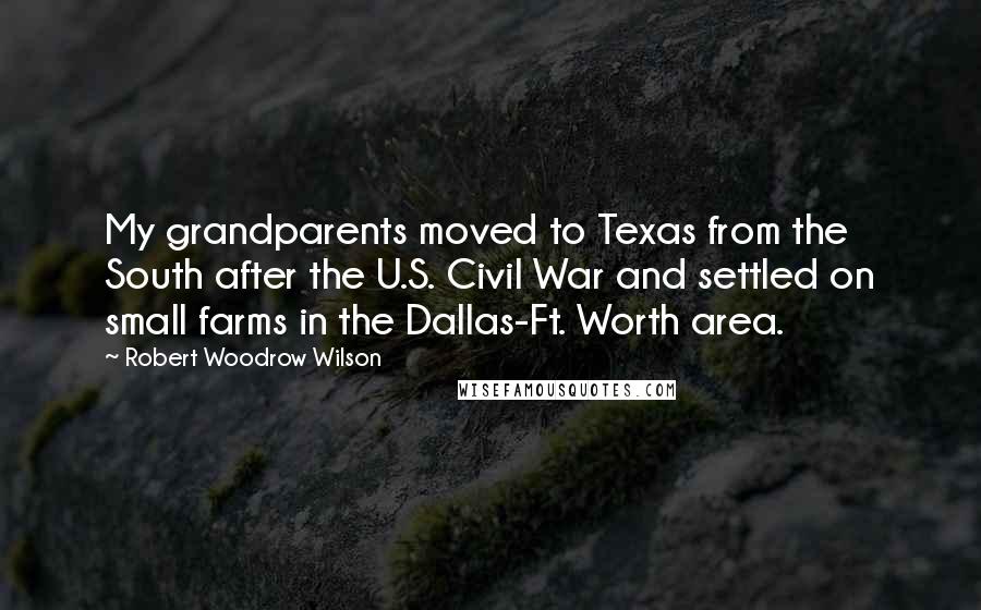 Robert Woodrow Wilson Quotes: My grandparents moved to Texas from the South after the U.S. Civil War and settled on small farms in the Dallas-Ft. Worth area.