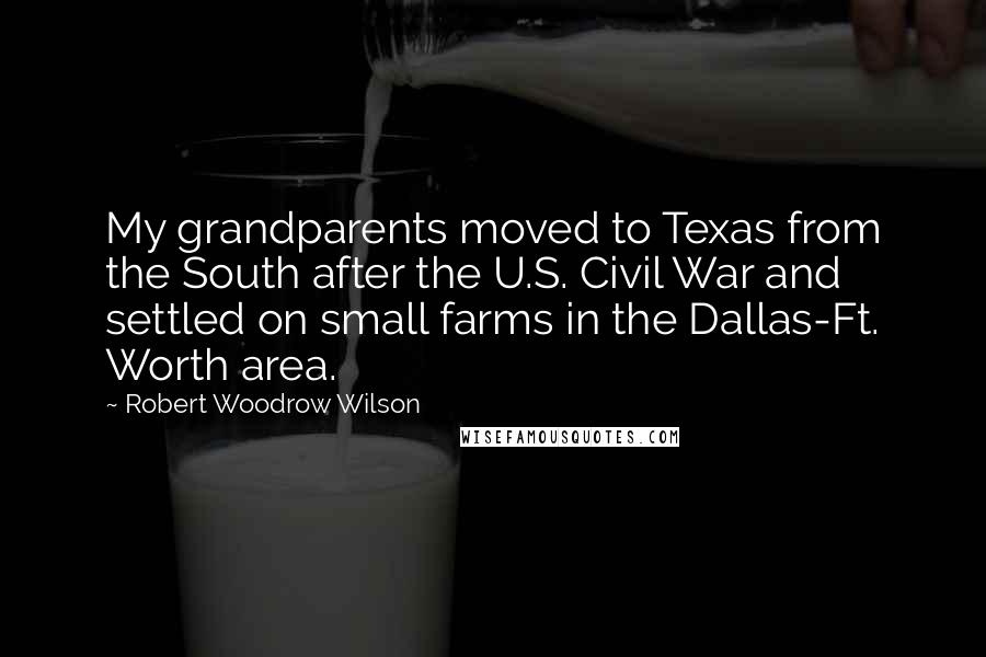 Robert Woodrow Wilson Quotes: My grandparents moved to Texas from the South after the U.S. Civil War and settled on small farms in the Dallas-Ft. Worth area.