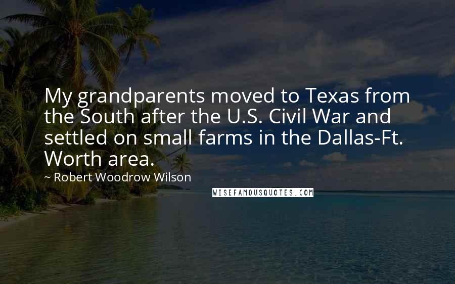 Robert Woodrow Wilson Quotes: My grandparents moved to Texas from the South after the U.S. Civil War and settled on small farms in the Dallas-Ft. Worth area.