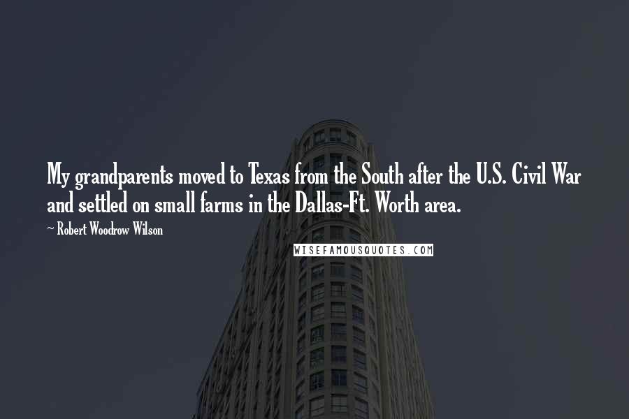 Robert Woodrow Wilson Quotes: My grandparents moved to Texas from the South after the U.S. Civil War and settled on small farms in the Dallas-Ft. Worth area.