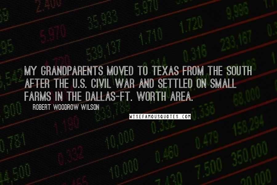 Robert Woodrow Wilson Quotes: My grandparents moved to Texas from the South after the U.S. Civil War and settled on small farms in the Dallas-Ft. Worth area.