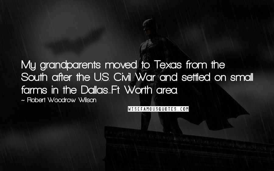 Robert Woodrow Wilson Quotes: My grandparents moved to Texas from the South after the U.S. Civil War and settled on small farms in the Dallas-Ft. Worth area.