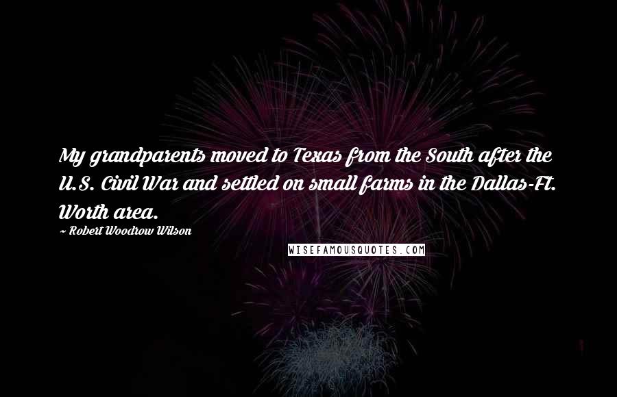 Robert Woodrow Wilson Quotes: My grandparents moved to Texas from the South after the U.S. Civil War and settled on small farms in the Dallas-Ft. Worth area.