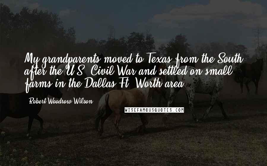 Robert Woodrow Wilson Quotes: My grandparents moved to Texas from the South after the U.S. Civil War and settled on small farms in the Dallas-Ft. Worth area.