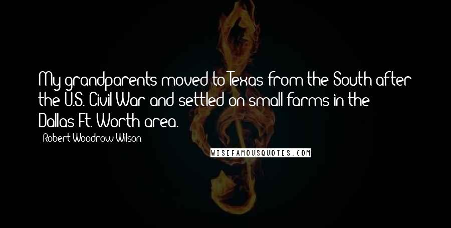 Robert Woodrow Wilson Quotes: My grandparents moved to Texas from the South after the U.S. Civil War and settled on small farms in the Dallas-Ft. Worth area.