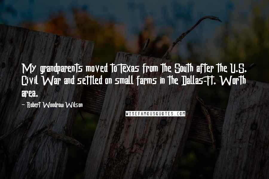 Robert Woodrow Wilson Quotes: My grandparents moved to Texas from the South after the U.S. Civil War and settled on small farms in the Dallas-Ft. Worth area.