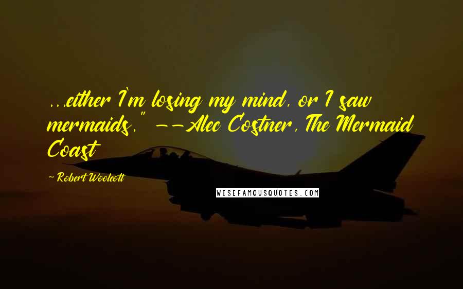 Robert Woolcott Quotes: ...either I'm losing my mind, or I saw mermaids." --Alec Costner, The Mermaid Coast