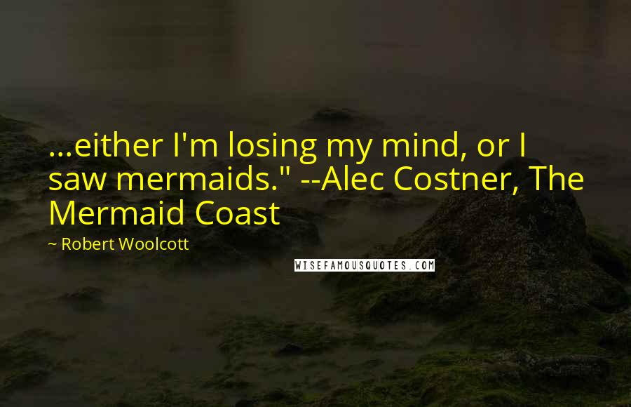 Robert Woolcott Quotes: ...either I'm losing my mind, or I saw mermaids." --Alec Costner, The Mermaid Coast