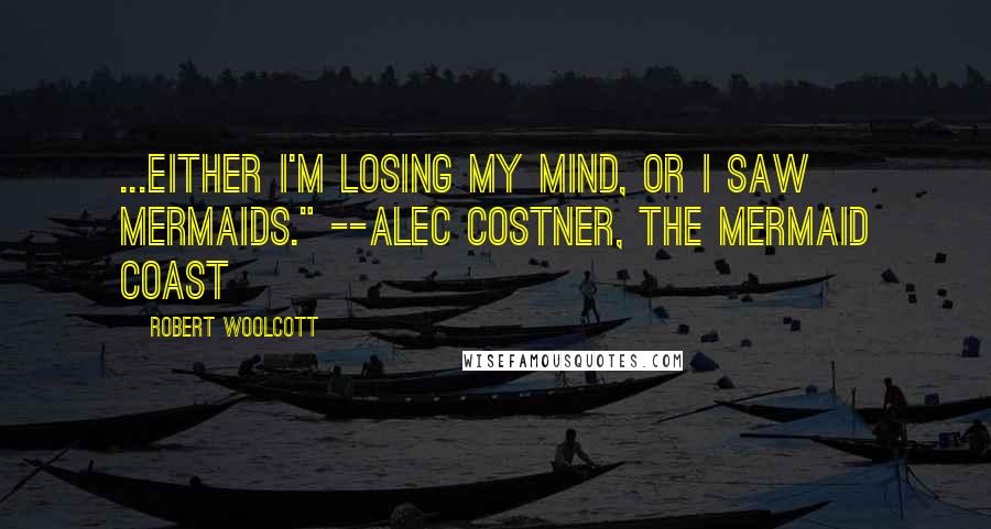 Robert Woolcott Quotes: ...either I'm losing my mind, or I saw mermaids." --Alec Costner, The Mermaid Coast