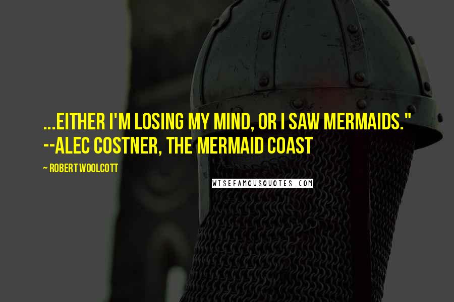 Robert Woolcott Quotes: ...either I'm losing my mind, or I saw mermaids." --Alec Costner, The Mermaid Coast