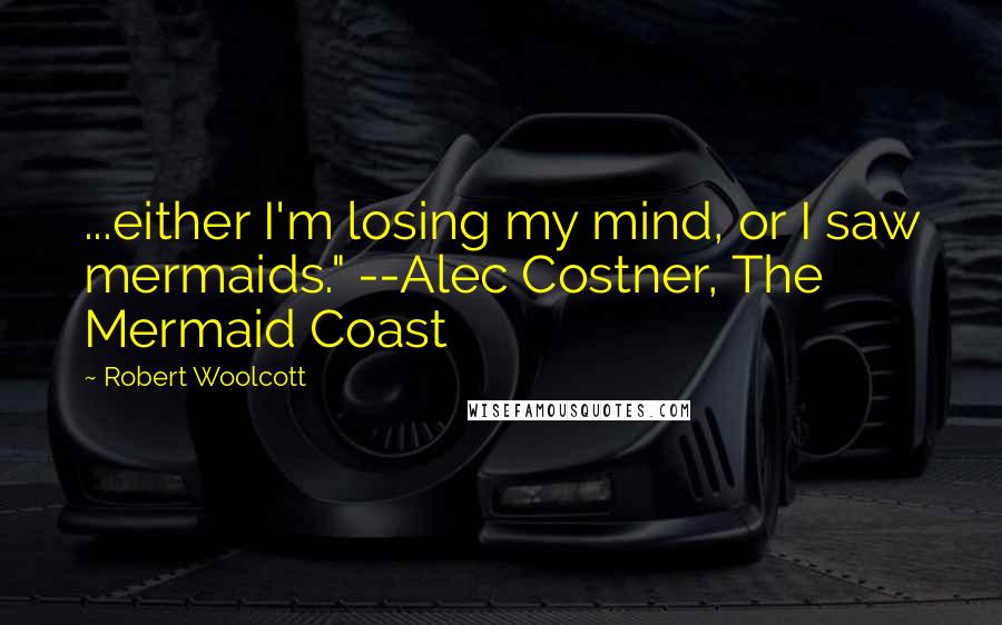 Robert Woolcott Quotes: ...either I'm losing my mind, or I saw mermaids." --Alec Costner, The Mermaid Coast