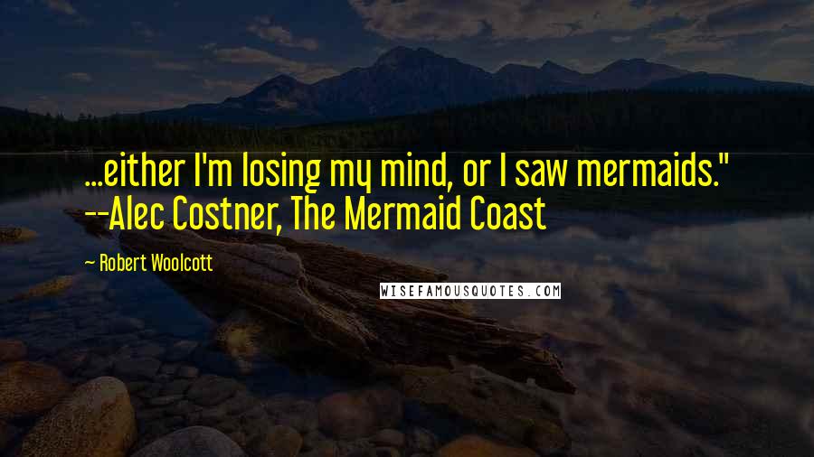 Robert Woolcott Quotes: ...either I'm losing my mind, or I saw mermaids." --Alec Costner, The Mermaid Coast