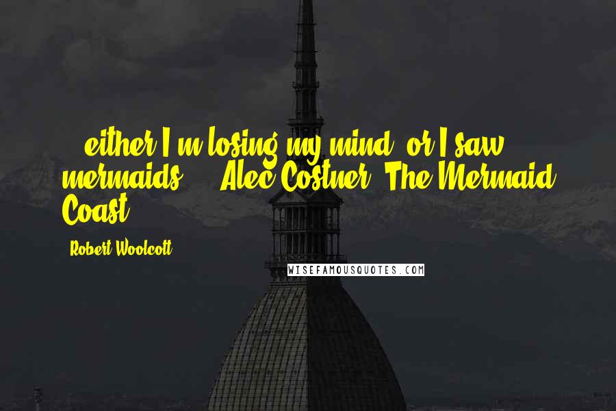 Robert Woolcott Quotes: ...either I'm losing my mind, or I saw mermaids." --Alec Costner, The Mermaid Coast