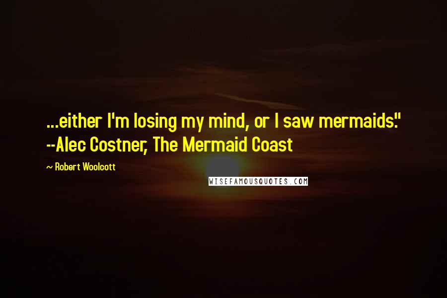 Robert Woolcott Quotes: ...either I'm losing my mind, or I saw mermaids." --Alec Costner, The Mermaid Coast