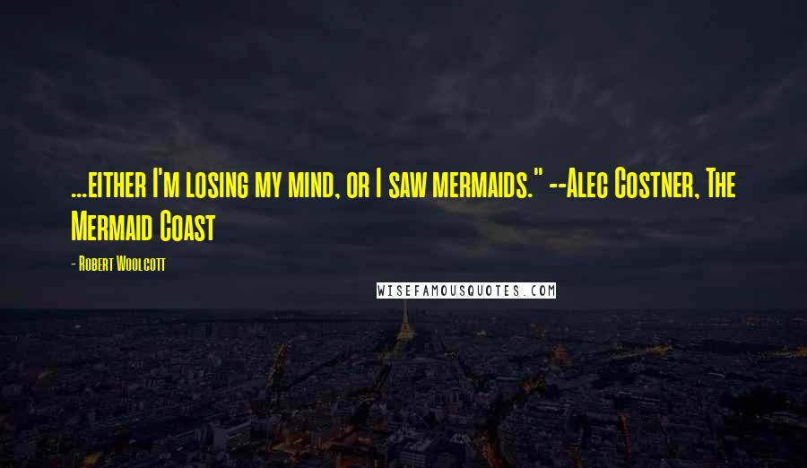 Robert Woolcott Quotes: ...either I'm losing my mind, or I saw mermaids." --Alec Costner, The Mermaid Coast