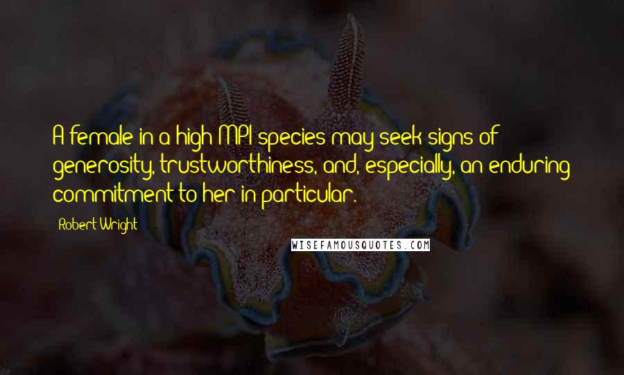 Robert Wright Quotes: A female in a high-MPI species may seek signs of generosity, trustworthiness, and, especially, an enduring commitment to her in particular.